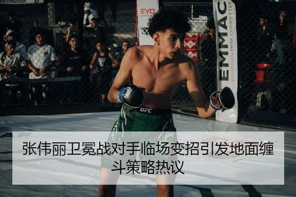 张伟丽卫冕战对手临场变招引发地面缠斗策略热议