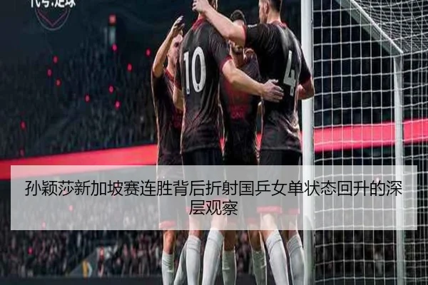 孙颖莎新加坡赛连胜背后折射国乒女单状态回升的深层观察