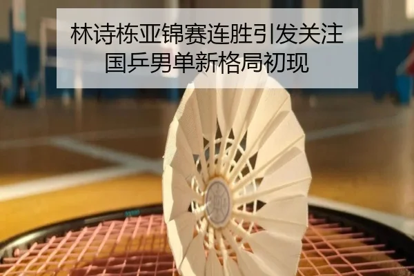 林诗栋亚锦赛连胜引发关注 国乒男单新格局初现